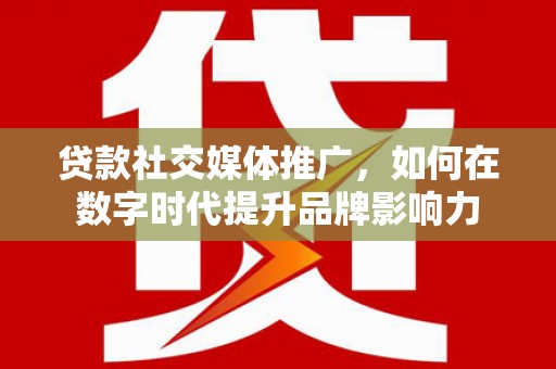 凤山贷款社交媒体推广，如何在数字时代提升品牌影响力