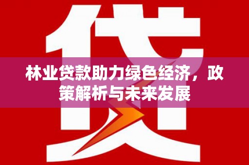 凤山林业贷款助力绿色经济，政策解析与未来发展