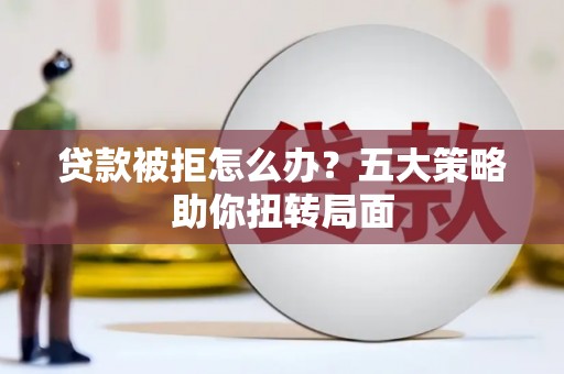 凤山贷款被拒怎么办？五大策略助你扭转局面