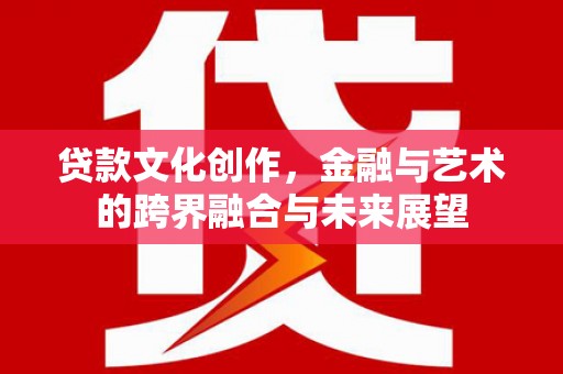 凤山贷款文化创作，金融与艺术的跨界融合与未来展望