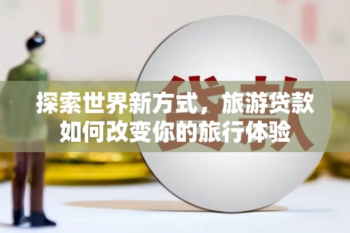 凤山探索世界新方式，旅游贷款如何改变你的旅行体验