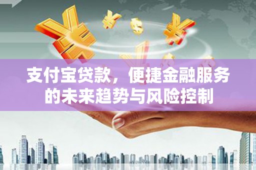 凤山支付宝贷款，便捷金融服务的未来趋势与风险控制