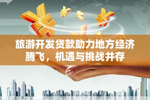 凤山旅游开发贷款助力地方经济腾飞，机遇与挑战并存