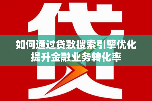 凤山如何通过贷款搜索引擎优化提升金融业务转化率
