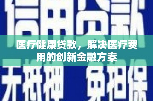 凤山医疗健康贷款，解决医疗费用的创新金融方案