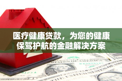 凤山医疗健康贷款，为您的健康保驾护航的金融解决方案