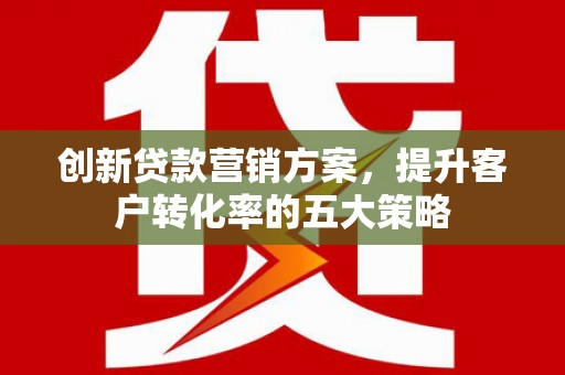 凤山创新贷款营销方案，提升客户转化率的五大策略