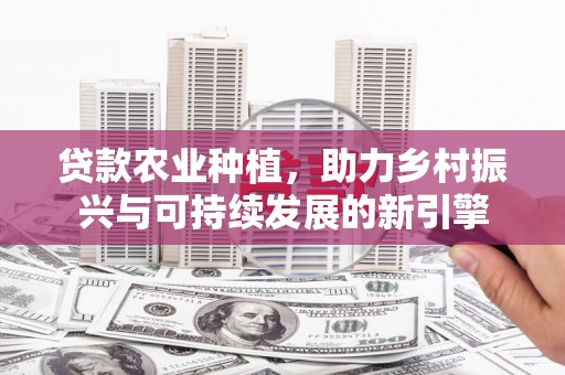 凤山贷款农业种植，助力乡村振兴与可持续发展的新引擎
