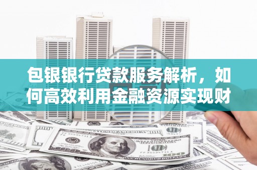 凤山包银银行贷款服务解析，如何高效利用金融资源实现财富增长
