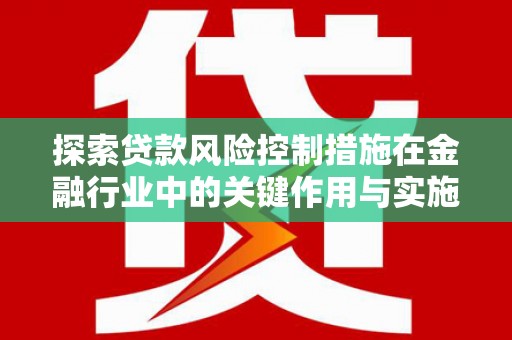 凤山探索贷款风险控制措施在金融行业中的关键作用与实施策略