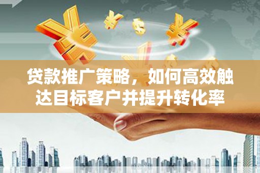 凤山贷款推广策略，如何高效触达目标客户并提升转化率