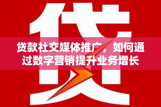 凤山贷款社交媒体推广，如何通过数字营销提升业务增长
