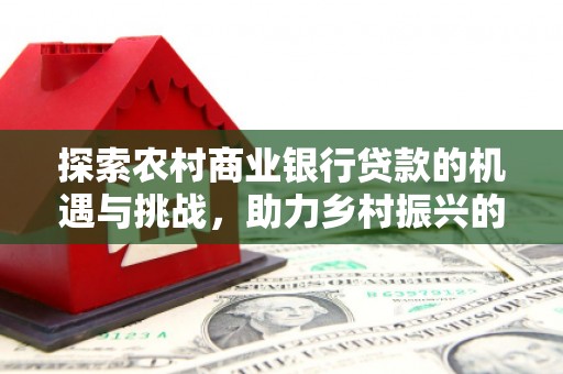 凤山探索农村商业银行贷款的机遇与挑战，助力乡村振兴的金融引擎