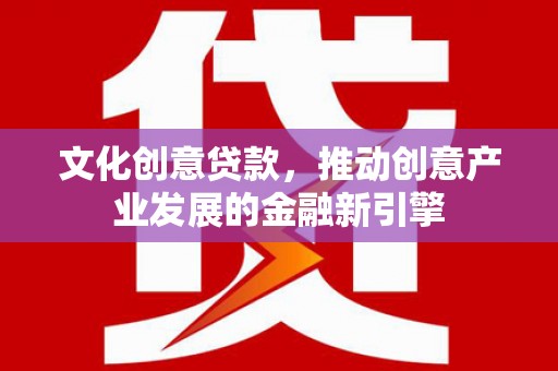 凤山文化创意贷款，推动创意产业发展的金融新引擎