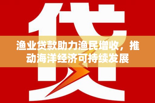 凤山渔业贷款助力渔民增收，推动海洋经济可持续发展