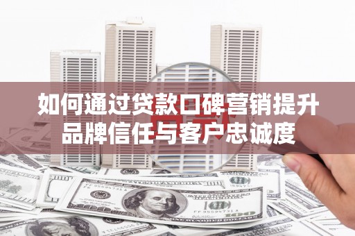 凤山如何通过贷款口碑营销提升品牌信任与客户忠诚度