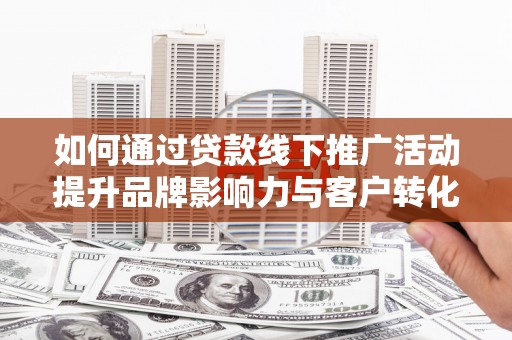 凤山如何通过贷款线下推广活动提升品牌影响力与客户转化率