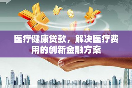 凤山医疗健康贷款，解决医疗费用的创新金融方案
