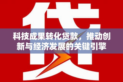 凤山科技成果转化贷款，推动创新与经济发展的关键引擎