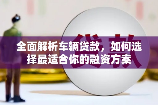 凤山全面解析车辆贷款，如何选择最适合你的融资方案