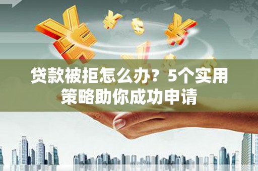 凤山贷款被拒怎么办？5个实用策略助你成功申请