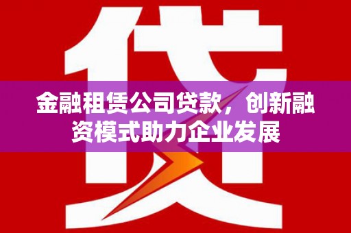 凤山金融租赁公司贷款，创新融资模式助力企业发展